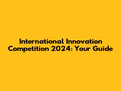 International Innovation Competition 2024: Your Guide