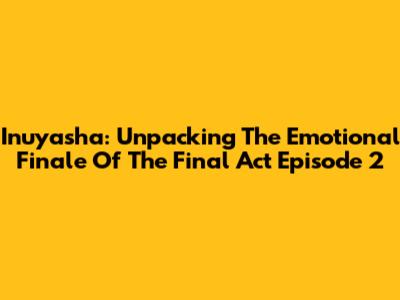 Inuyasha: Unpacking The Emotional Finale Of 'The Final Act' Episode 2