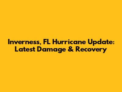 Inverness, FL Hurricane Update: Latest Damage & Recovery