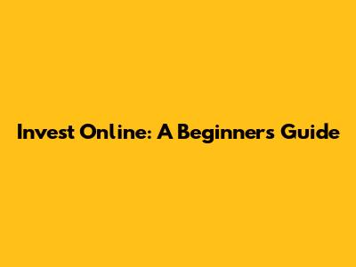 Invest Online: A Beginner's Guide