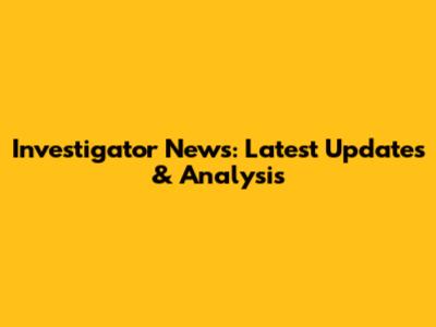Investigator News: Latest Updates & Analysis