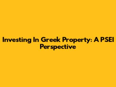 Investing In Greek Property: A PSEI Perspective