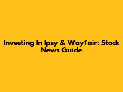 Investing In Ipsy & Wayfair: Stock News Guide