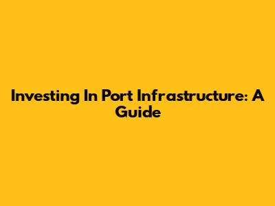 Investing In Port Infrastructure: A Guide