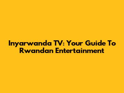 Inyarwanda TV: Your Guide To Rwandan Entertainment
