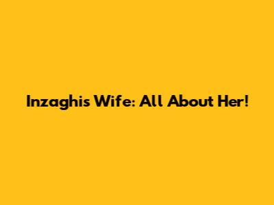 Inzaghi's Wife: All About Her!