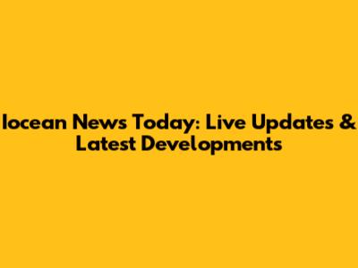 Iocean News Today: Live Updates & Latest Developments