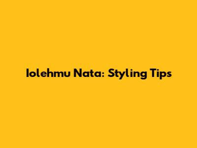 Iolehmu Nata: Styling Tips