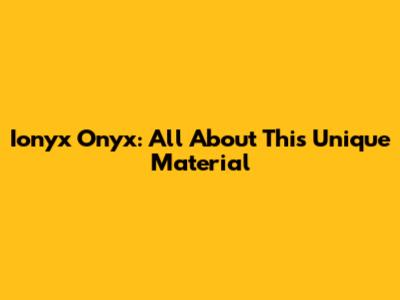 Ionyx Onyx: All About This Unique Material