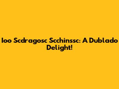 Ioo Scdragosc Scchinssc: A Dublado Delight!