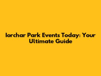 Iorchar Park Events Today: Your Ultimate Guide