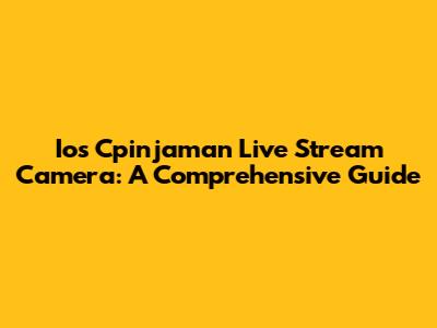 Ios Cpinjaman Live Stream Camera: A Comprehensive Guide