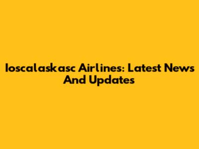 Ioscalaskasc Airlines: Latest News And Updates