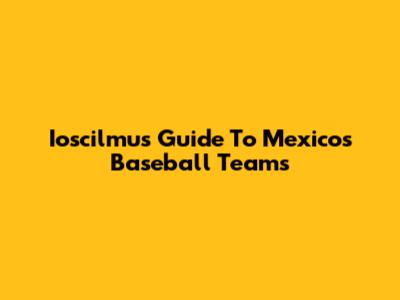 Ioscilmu's Guide To Mexico's Baseball Teams