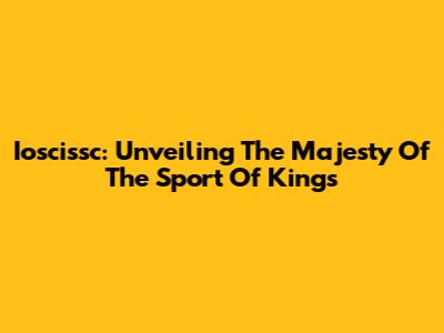 Ioscissc: Unveiling The Majesty Of The Sport Of Kings