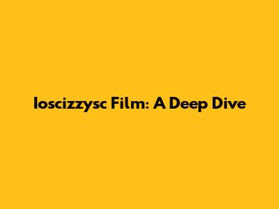 Ioscizzysc Film: A Deep Dive