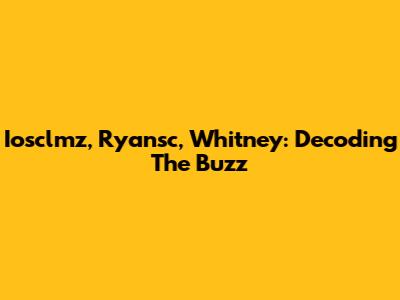Iosclmz, Ryansc, Whitney: Decoding The Buzz