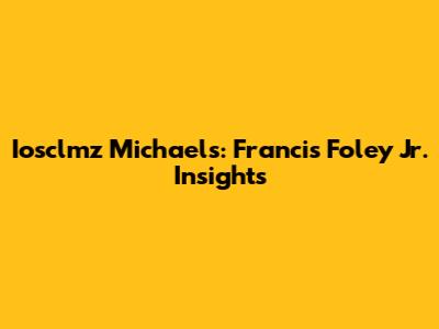 Iosclmz Michaels: Francis Foley Jr. Insights