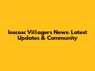 Ioscosc Villagers News: Latest Updates & Community