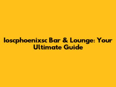 Ioscphoenixsc Bar & Lounge: Your Ultimate Guide