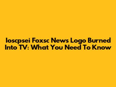 Ioscpsei Foxsc News Logo Burned Into TV: What You Need To Know