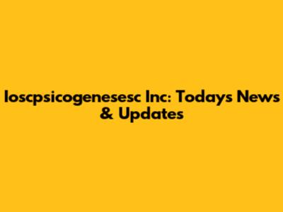 Ioscpsicogenesesc Inc: Today's News & Updates
