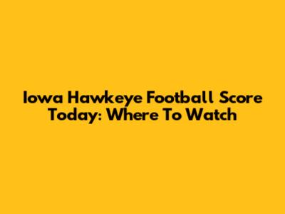 Iowa Hawkeye Football Score Today: Where To Watch