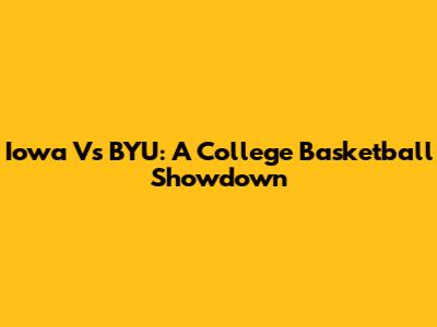 Iowa Vs BYU: A College Basketball Showdown