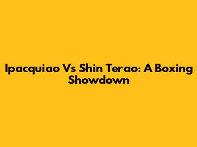 Ipacquiao Vs Shin Terao: A Boxing Showdown