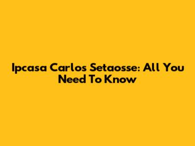 Ipcasa Carlos Setaosse: All You Need To Know