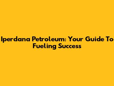 Iperdana Petroleum: Your Guide To Fueling Success