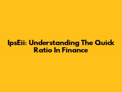 IpsEii: Understanding The Quick Ratio In Finance
