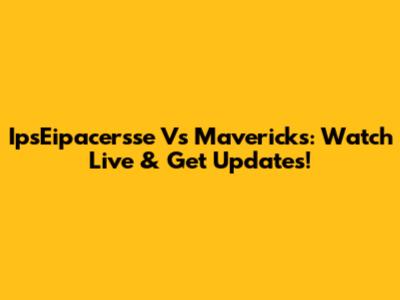 IpsEipacersse Vs Mavericks: Watch Live & Get Updates!