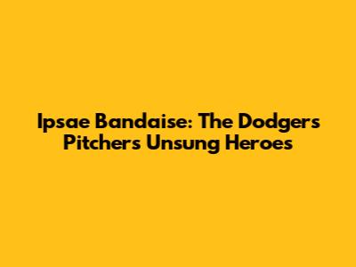Ipsae Bandaise: The Dodgers' Pitcher's Unsung Heroes