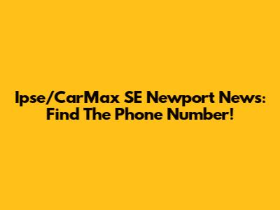 Ipse/CarMax SE Newport News: Find The Phone Number!
