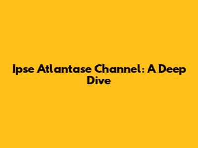 Ipse Atlantase Channel: A Deep Dive