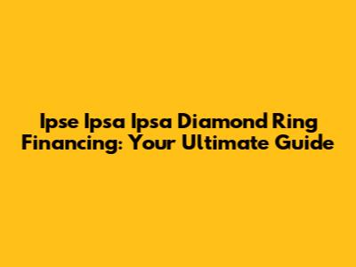 Ipse Ipsa Ipsa Diamond Ring Financing: Your Ultimate Guide