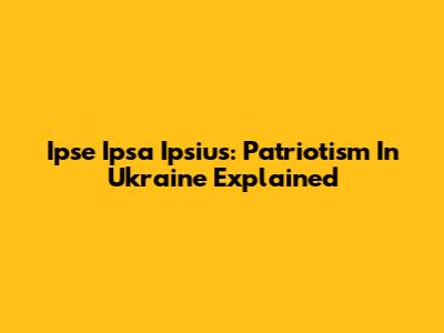 Ipse Ipsa Ipsius: Patriotism In Ukraine Explained