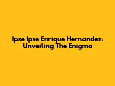 Ipse Ipse Enrique Hernandez: Unveiling The Enigma