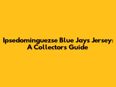 Ipsedominguezse Blue Jays Jersey: A Collector's Guide