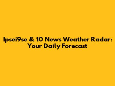 Ipsei9se & 10 News Weather Radar: Your Daily Forecast
