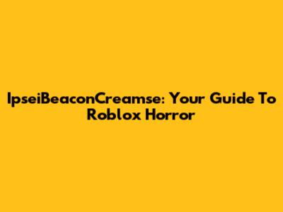 IpseiBeaconCreamse: Your Guide To Roblox Horror