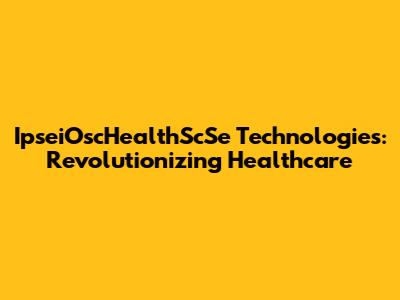 IpseiOscHealthScSe Technologies: Revolutionizing Healthcare