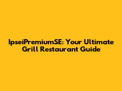 IpseiPremiumSE: Your Ultimate Grill Restaurant Guide