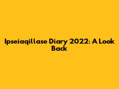 Ipseiaqillase Diary 2022: A Look Back
