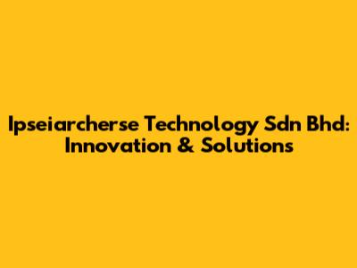 Ipseiarcherse Technology Sdn Bhd: Innovation & Solutions