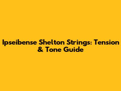 Ipseibense Shelton Strings: Tension & Tone Guide