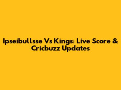 Ipseibullsse Vs Kings: Live Score & Cricbuzz Updates
