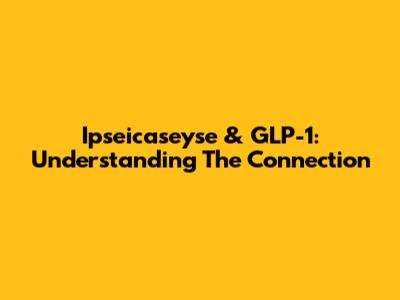 Ipseicaseyse & GLP-1: Understanding The Connection