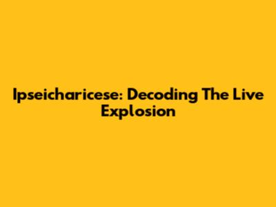 Ipseicharicese: Decoding The Live Explosion